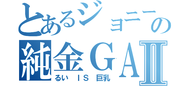 とあるジョニーの純金ＧＡＭＥＳⅡ（るい　ＩＳ　巨乳）