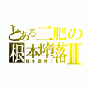 とある二肥の根本墮落Ⅱ（球牛是神！）