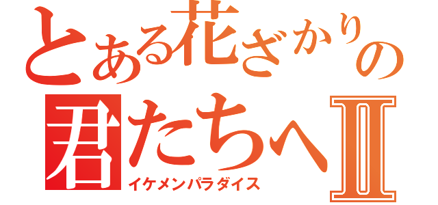 とある花ざかりの君たちへⅡ（イケメンパラダイス）