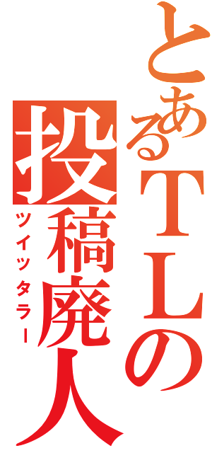 とあるＴＬの投稿廃人（ツイッタラー）