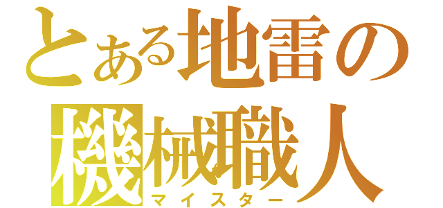 とある地雷の機械職人（マイスター）