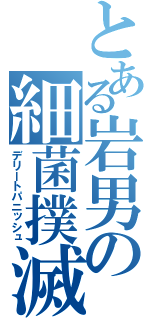 とある岩男の細菌撲滅（デリートパニッシュ）