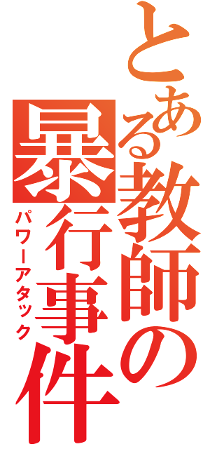 とある教師の暴行事件（パワーアタック）