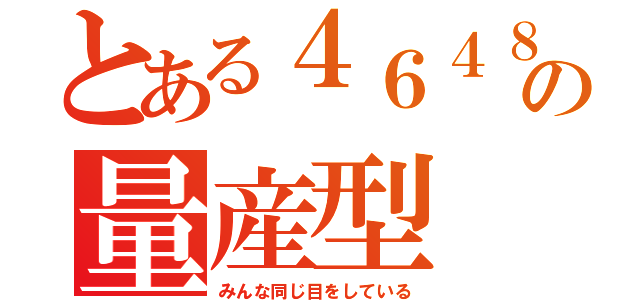 とある４６４８の量産型（みんな同じ目をしている）