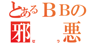 とあるＢＢの邪　 悪（ゼラ）