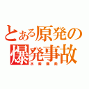 とある原発の爆発事故（水素爆発）