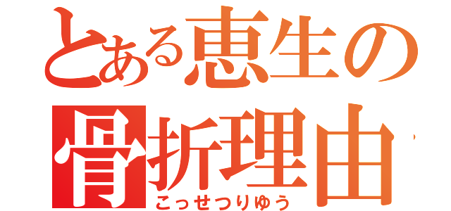 とある恵生の骨折理由（こっせつりゆう）