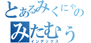 とあるみくにゃんこのみたむぅ（インデックス）