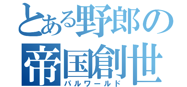 とある野郎の帝国創世記（パルワールド）