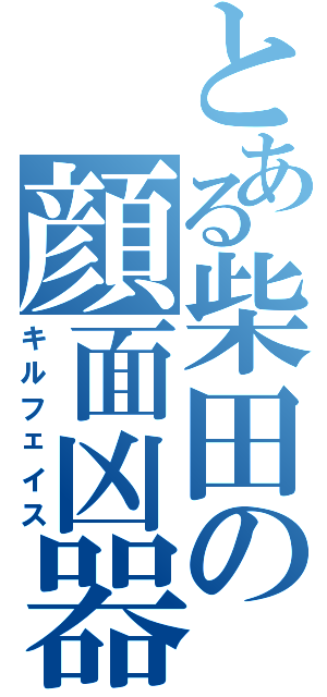 とある柴田の顔面凶器あああ（キルフェイス）