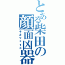 とある柴田の顔面凶器あああ（キルフェイス）