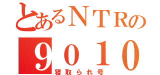 とあるＮＴＲの９０１０（寝取られ号）