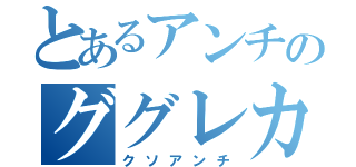 とあるアンチのググレカス（クソアンチ）