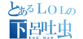 とあるＬＯＬの下呂吐虫（ｋｏｇ’ｍａｗ）