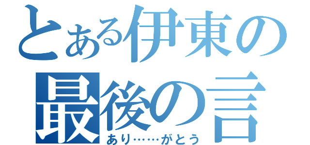 とある伊東の最後の言葉（あり……がとう）