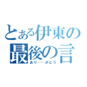 とある伊東の最後の言葉（あり……がとう）