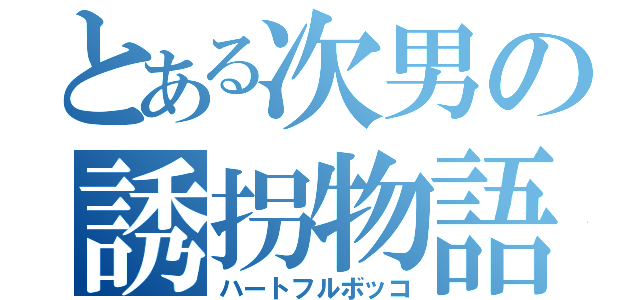 とある次男の誘拐物語（ハートフルボッコ）