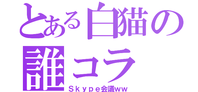 とある白猫の誰コラ（Ｓｋｙｐｅ会議ｗｗ）