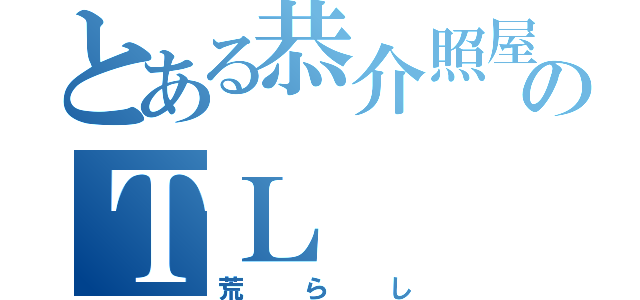 とある恭介照屋のＴＬ（荒らし）