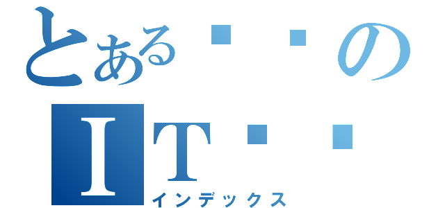 とある기덕のＩＴ블로그（インデックス）