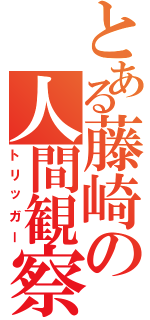 とある藤崎の人間観察（トリッガー）