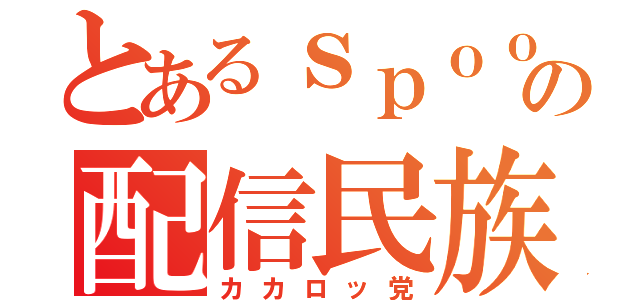 とあるｓｐｏｏｎの配信民族（カカロッ党）