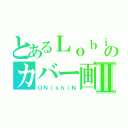 とあるＬｏｂｉのカバー画Ⅱ（ＯＮｉｓｈｉＮ）