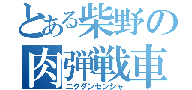 とある柴野の肉弾戦車（ニクダンセンシャ）