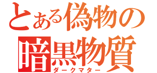 とある偽物の暗黒物質（ダークマター）