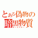 とある偽物の暗黒物質（ダークマター）