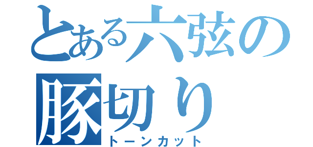 とある六弦の豚切り（トーンカット）