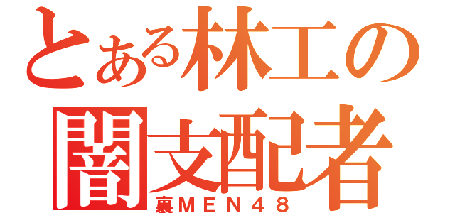 とある林工の闇支配者（裏ＭＥＮ４８）