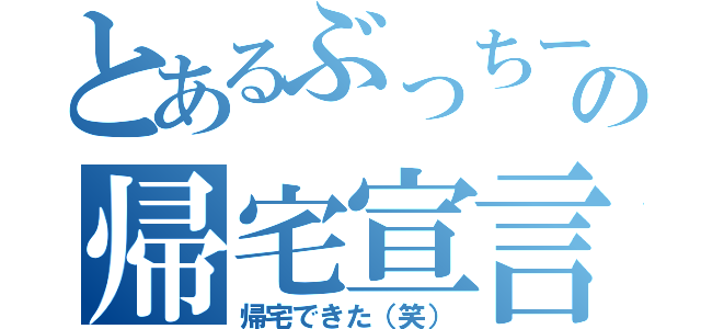 とあるぶっちーの帰宅宣言（帰宅できた（笑））