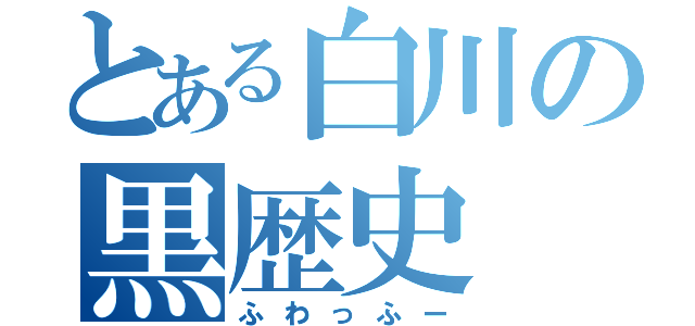 とある白川の黒歴史（ふわっふー）