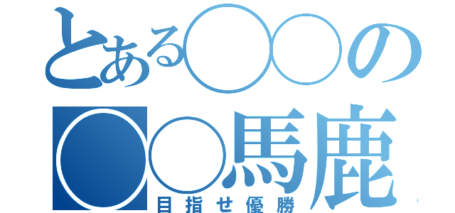 とある◯◯の◯◯馬鹿（目指せ優勝）