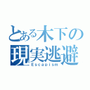 とある木下の現実逃避（Ｅｓｃａｐｉｓｍ）