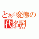 とある変態の代名詞（今＃ 康太朗）