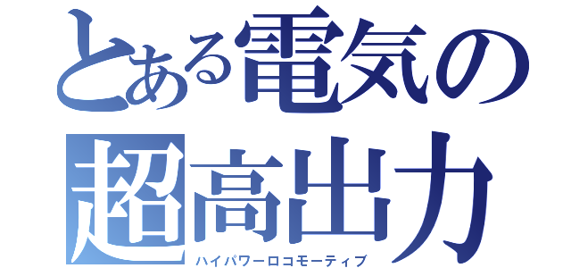 とある電気の超高出力（ハイパワーロコモーティブ）