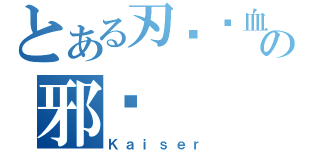 とある刃闪·血掠の邪恶（Ｋａｉｓｅｒ）