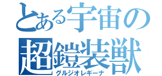 とある宇宙の超鎧装獣（グルジオレギーナ）