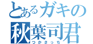 とあるガキの秋葉司君（つかさっち）