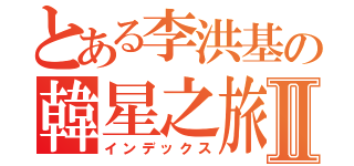 とある李洪基の韓星之旅Ⅱ（インデックス）