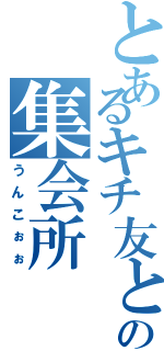 とあるキチ友との集会所（うんこぉぉ）