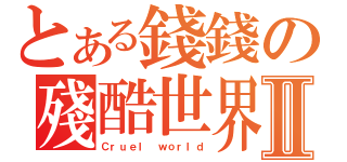 とある錢錢の殘酷世界Ⅱ（Ｃｒｕｅｌ ｗｏｒｌｄ）