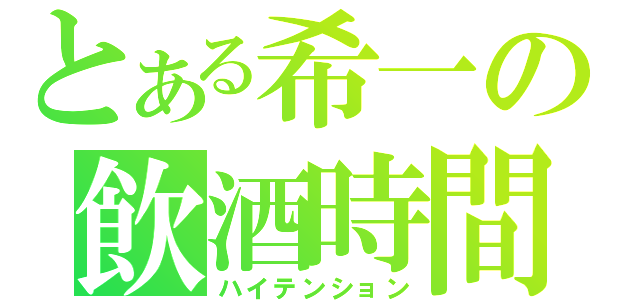 とある希一の飲酒時間（ハイテンション）