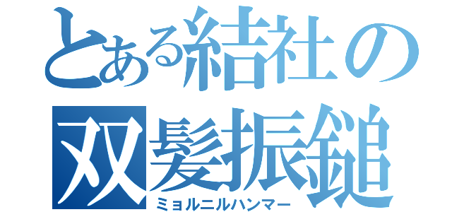 とある結社の双髪振鎚（ミョルニルハンマー）