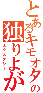 とあるキモオタの独りよがり（エクスタシー）