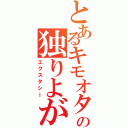 とあるキモオタの独りよがり（エクスタシー）