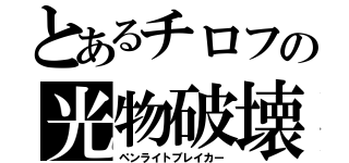 とあるチロフの光物破壊（ペンライトブレイカー）