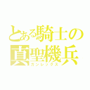 とある騎士の真聖機兵（ガンレックス）